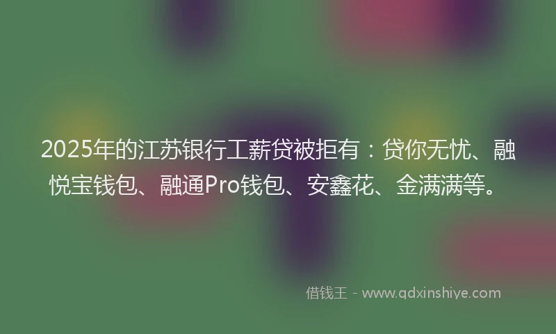 2025年的江苏银行工薪贷被拒有：贷你无忧、融悦宝钱包、融通Pro钱包、安鑫花、金满满等。