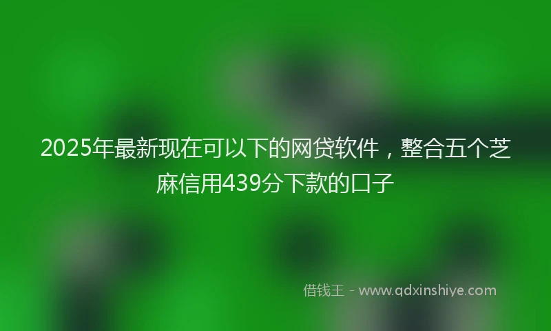 2025年最新现在可以下的网贷软件，整合五个芝麻信用439分下款的口子