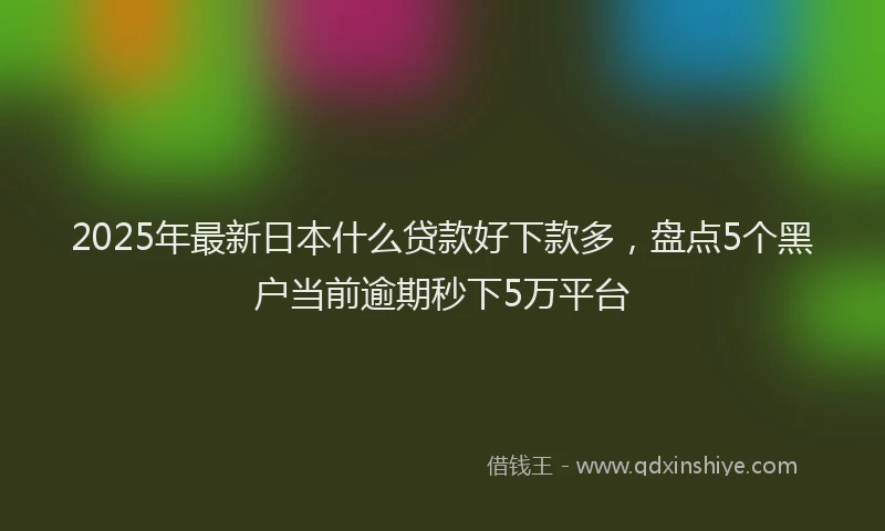 2025年最新日本什么贷款好下款多，盘点5个黑户当前逾期秒下5万平台