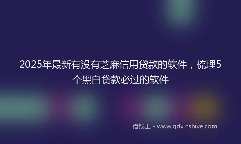 2025年最新有没有芝麻信用贷款的软件，梳理5个黑白贷款必过的软件