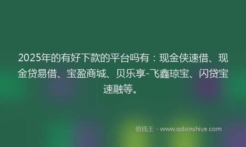 2025年的有好下款的平台吗有：现金侠速借、现金贷易借、宝盈商城、贝乐享-飞鑫琼宝、闪贷宝速融等。