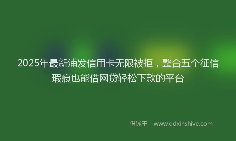 2025年最新浦发信用卡无限被拒，整合五个征信瑕疵也能借网贷轻松下款的平台