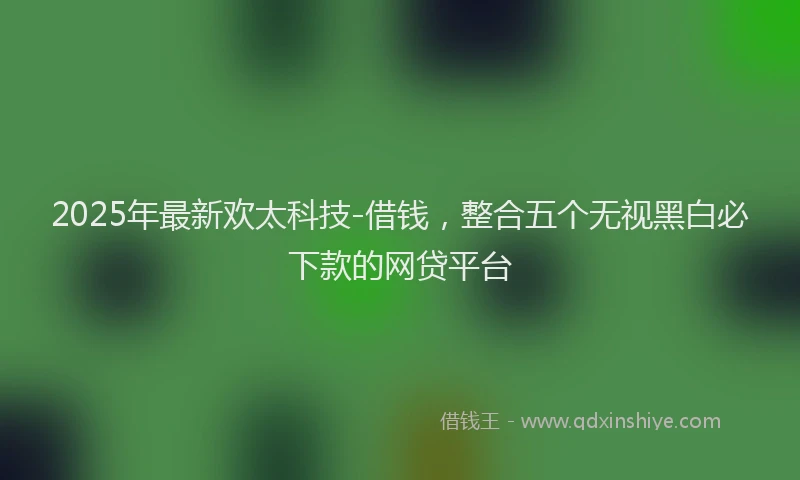 2025年最新欢太科技-借钱，整合五个无视黑白必下款的网贷平台