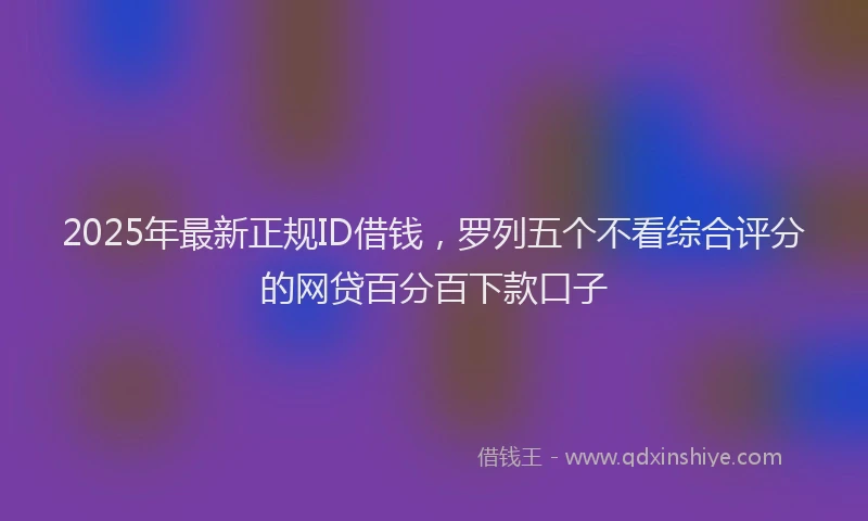 2025年最新正规ID借钱，罗列五个不看综合评分的网贷百分百下款口子