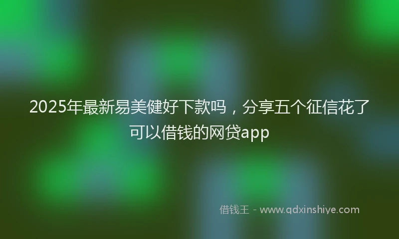 2025年最新易美健好下款吗，分享五个征信花了可以借钱的网贷app