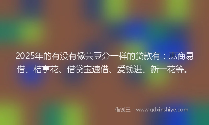 2025年的有没有像芸豆分一样的贷款有：惠商易借、桔享花、借贷宝速借、爱钱进、新一花等。