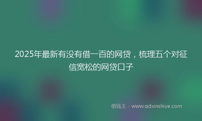 2025年最新有没有借一百的网贷，梳理五个对征信宽松的网贷口子