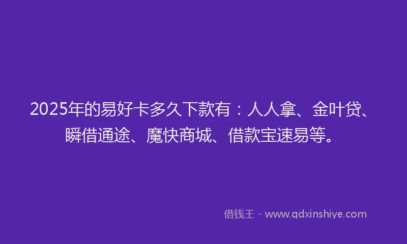 2025年的易好卡多久下款有：人人拿、金叶贷、瞬借通途、魔快商城、借款宝速易等。