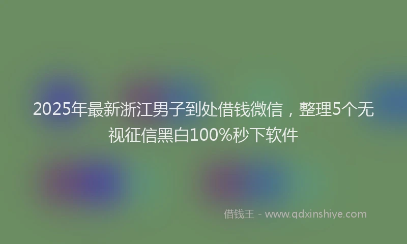 2025年最新浙江男子到处借钱微信，整理5个无视征信黑白100%秒下软件