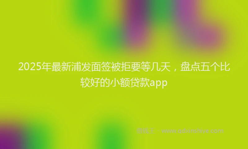 2025年最新浦发面签被拒要等几天，盘点五个比较好的小额贷款app