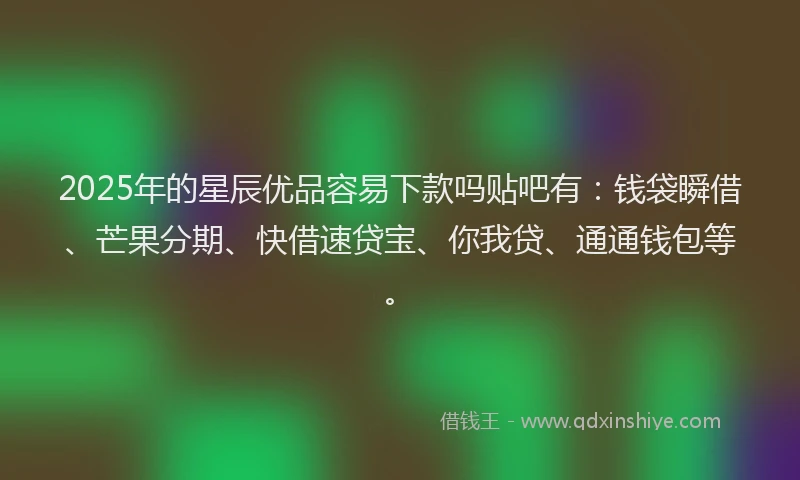 2025年的星辰优品容易下款吗贴吧有：钱袋瞬借、芒果分期、快借速贷宝、你我贷、通通钱包等。