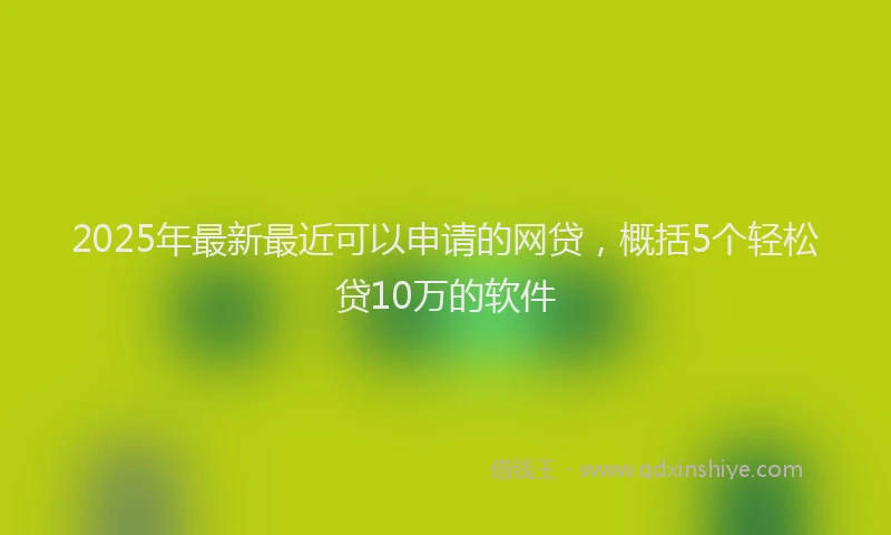 2025年最新最近可以申请的网贷，概括5个轻松贷10万的软件