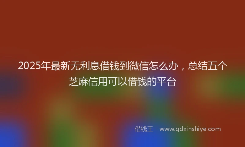 2025年最新无利息借钱到微信怎么办，总结五个芝麻信用可以借钱的平台