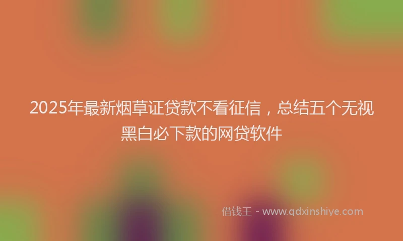 2025年最新烟草证贷款不看征信，总结五个无视黑白必下款的网贷软件