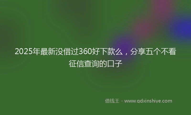 2025年最新没借过360好下款么，分享五个不看征信查询的口子