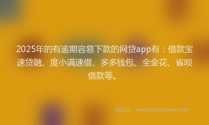 2025年的有逾期容易下款的网贷app有：借款宝速贷融、度小满速借、多多钱包、全金花、省呗借款等。