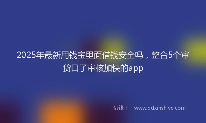 2025年最新用钱宝里面借钱安全吗，整合5个审贷口子审核加快的app
