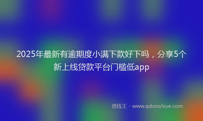 2025年最新有逾期度小满下款好下吗，分享5个新上线贷款平台门槛低app