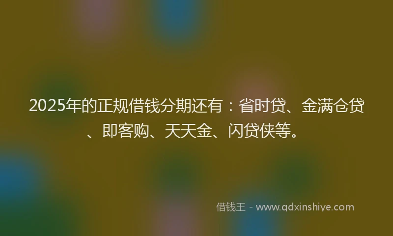 2025年的正规借钱分期还有：省时贷、金满仓贷、即客购、天天金、闪贷侠等。
