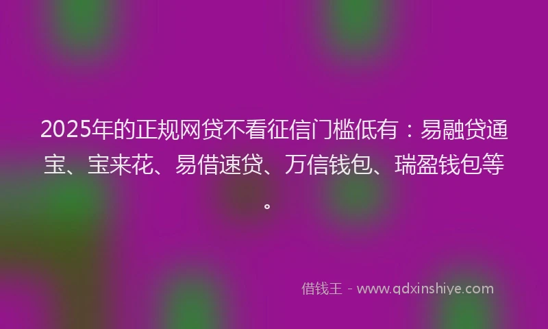 2025年的正规网贷不看征信门槛低有：易融贷通宝、宝来花、易借速贷、万信钱包、瑞盈钱包等。