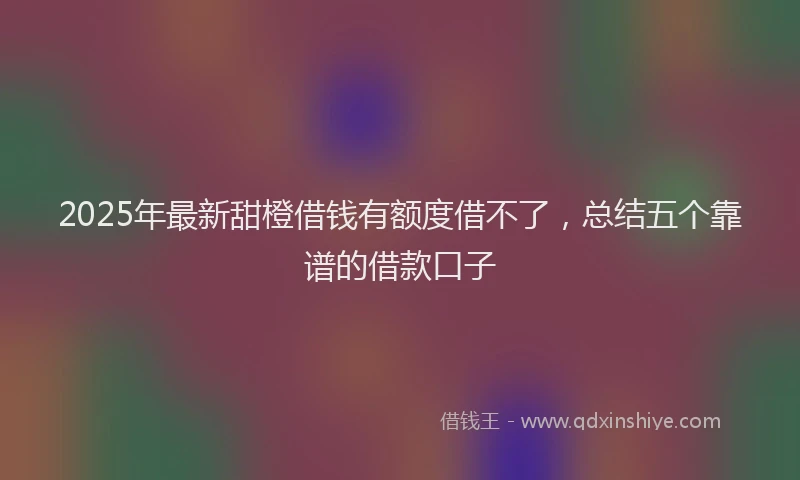2025年最新甜橙借钱有额度借不了，总结五个靠谱的借款口子