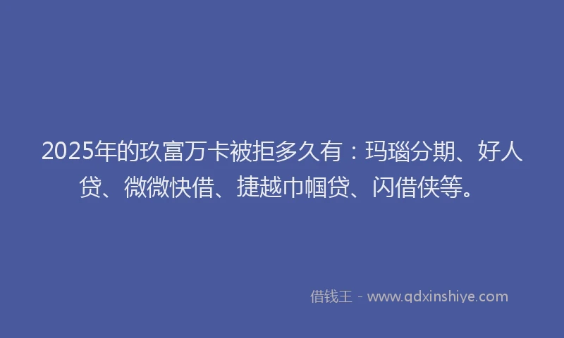 2025年的玖富万卡被拒多久有：玛瑙分期、好人贷、微微快借、捷越巾帼贷、闪借侠等。