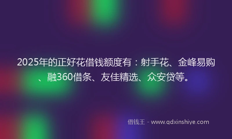 2025年的正好花借钱额度有：射手花、金峰易购、融360借条、友佳精选、众安贷等。