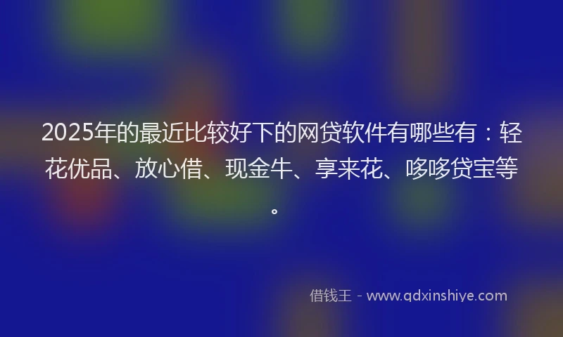 2025年的最近比较好下的网贷软件有哪些有：轻花优品、放心借、现金牛、享来花、哆哆贷宝等。