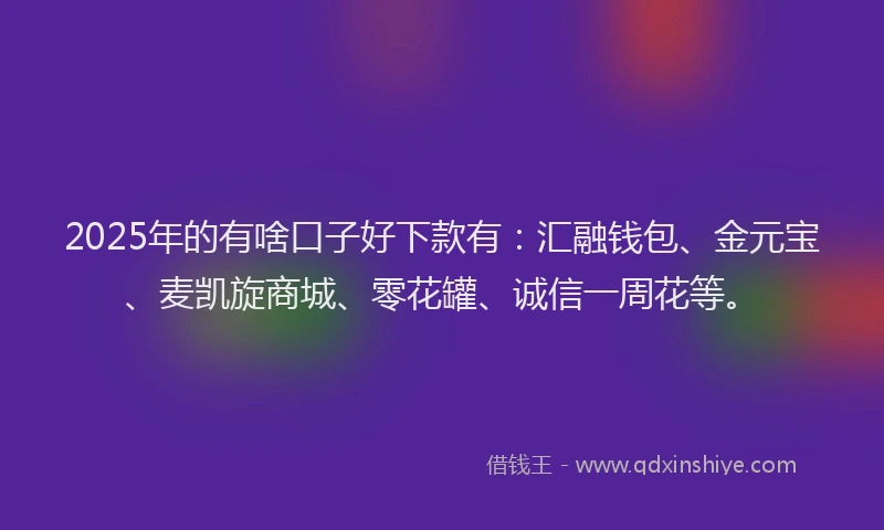 2025年的有啥口子好下款有：汇融钱包、金元宝、麦凯旋商城、零花罐、诚信一周花等。