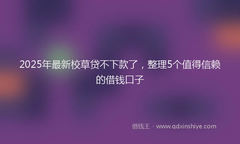 2025年最新校草贷不下款了，整理5个值得信赖的借钱口子