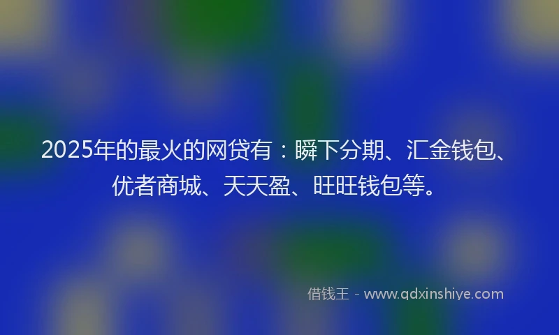2025年的最火的网贷有：瞬下分期、汇金钱包、优者商城、天天盈、旺旺钱包等。