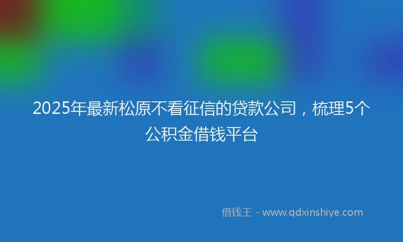 2025年最新松原不看征信的贷款公司，梳理5个公积金借钱平台