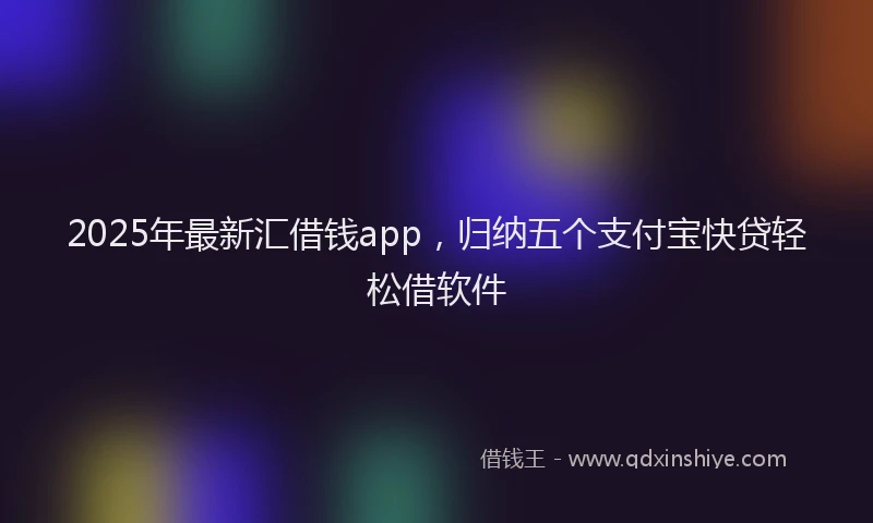 2025年最新汇借钱app，归纳五个支付宝快贷轻松借软件