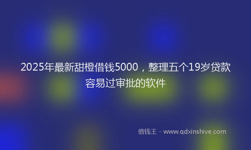 2025年最新甜橙借钱5000，整理五个19岁贷款容易过审批的软件