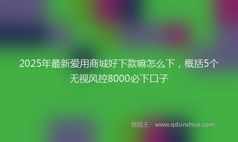 2025年最新爱用商城好下款嘛怎么下，概括5个无视风控8000必下口子