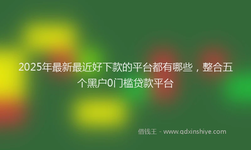 2025年最新最近好下款的平台都有哪些，整合五个黑户0门槛贷款平台