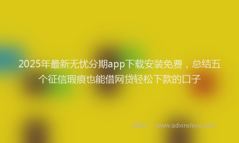 2025年最新无忧分期app下载安装免费，总结五个征信瑕疵也能借网贷轻松下款的口子