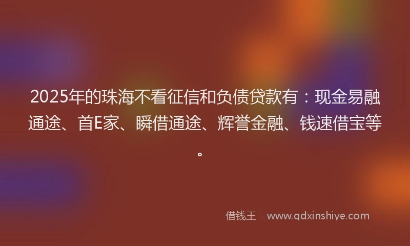 2025年的珠海不看征信和负债贷款有：现金易融通途、首E家、瞬借通途、辉誉金融、钱速借宝等。