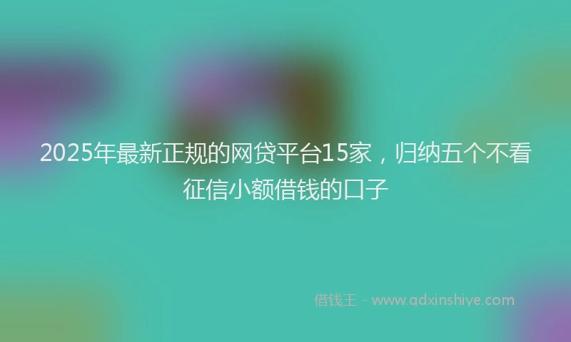 2025年最新正规的网贷平台15家，归纳五个不看征信小额借钱的口子