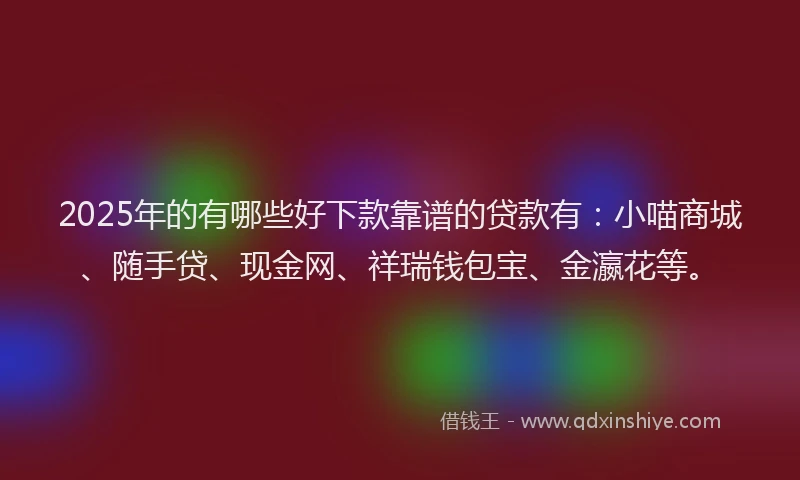 2025年的有哪些好下款靠谱的贷款有：小喵商城、随手贷、现金网、祥瑞钱包宝、金瀛花等。