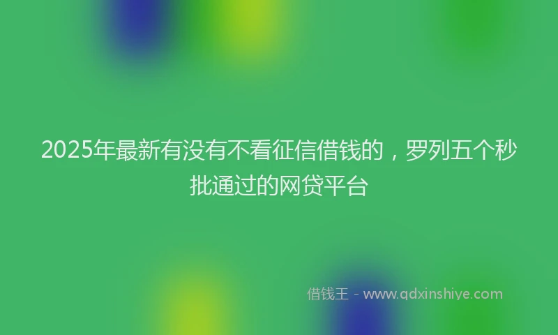 2025年最新有没有不看征信借钱的，罗列五个秒批通过的网贷平台