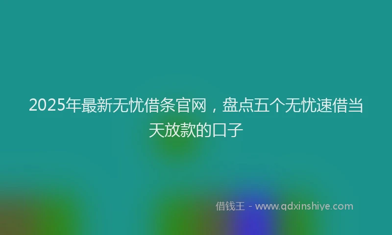 2025年最新无忧借条官网，盘点五个无忧速借当天放款的口子