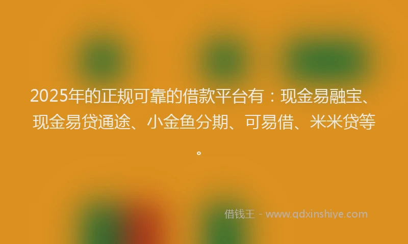 2025年的正规可靠的借款平台有：现金易融宝、现金易贷通途、小金鱼分期、可易借、米米贷等。