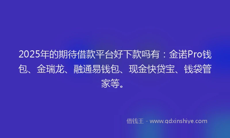 2025年的期待借款平台好下款吗有：金诺Pro钱包、金瑞龙、融通易钱包、现金快贷宝、钱袋管家等。