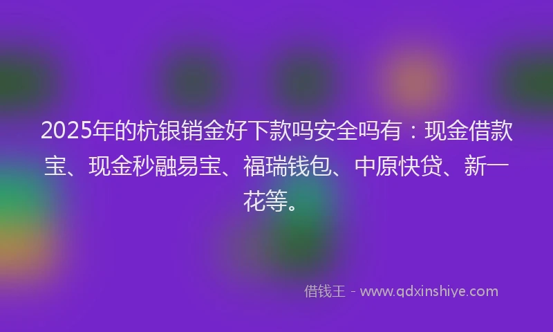 2025年的杭银销金好下款吗安全吗有：现金借款宝、现金秒融易宝、福瑞钱包、中原快贷、新一花等。