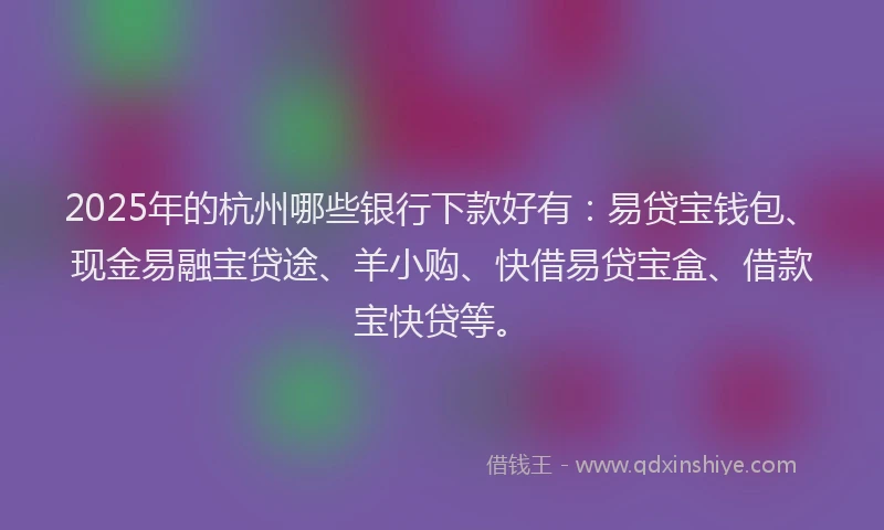 2025年的杭州哪些银行下款好有：易贷宝钱包、现金易融宝贷途、羊小购、快借易贷宝盒、借款宝快贷等。