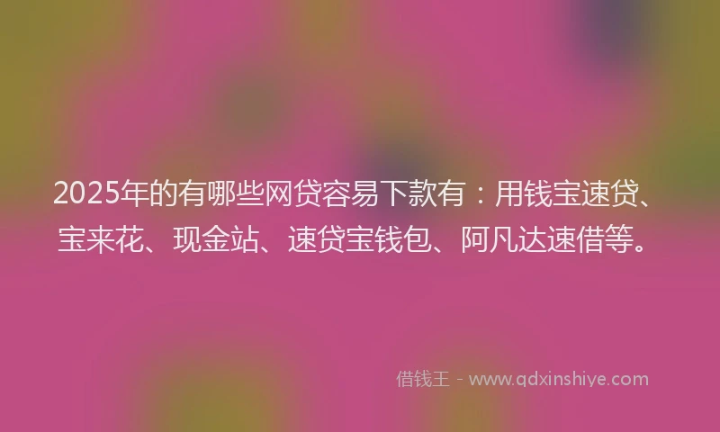 2025年的有哪些网贷容易下款有：用钱宝速贷、宝来花、现金站、速贷宝钱包、阿凡达速借等。