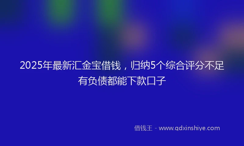 2025年最新汇金宝借钱，归纳5个综合评分不足有负债都能下款口子