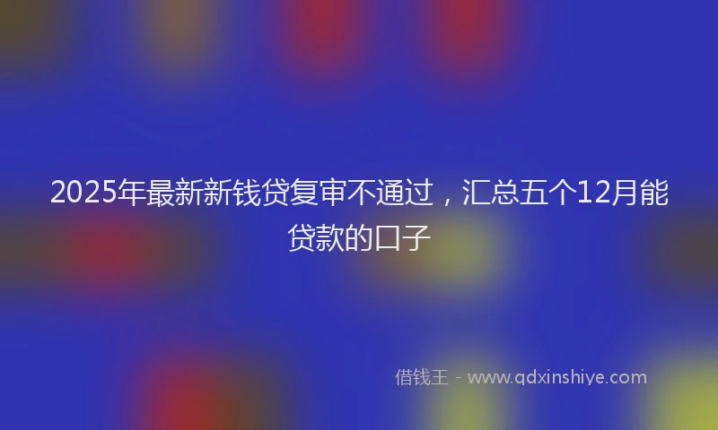 2025年最新新钱贷复审不通过，汇总五个12月能贷款的口子