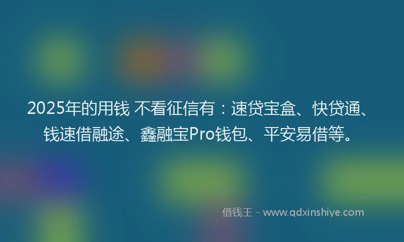 2025年的用钱 不看征信有：速贷宝盒、快贷通、钱速借融途、鑫融宝Pro钱包、平安易借等。